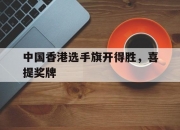 开云体育平台APP-包含中国香港选手旗开得胜，喜提奖牌的词条