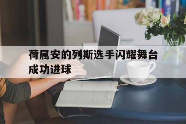 荷属安的列斯选手闪耀舞台成功进球的简单介绍