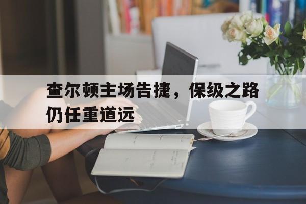 关于查尔顿主场告捷，保级之路仍任重道远的信息